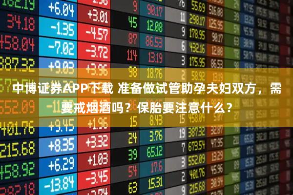 中博证券APP下载 准备做试管助孕夫妇双方，需要戒烟酒吗？保胎要注意什么？