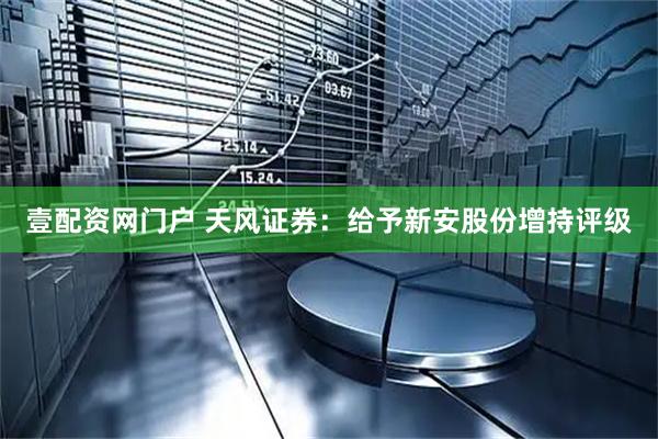 壹配资网门户 天风证券：给予新安股份增持评级