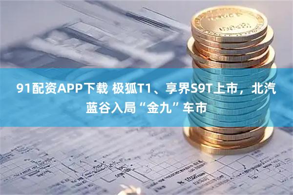91配资APP下载 极狐T1、享界S9T上市，北汽蓝谷入局“金九”车市