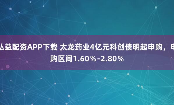 弘益配资APP下载 太龙药业4亿元科创债明起申购，申购区间1.60％-2.80％