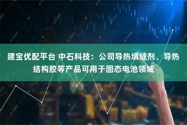 建宝优配平台 中石科技：公司导热填缝剂、导热结构胶等产品可用于固态电池领域