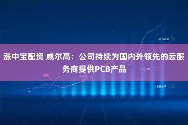 涨中宝配资 威尔高：公司持续为国内外领先的云服务商提供PCB产品