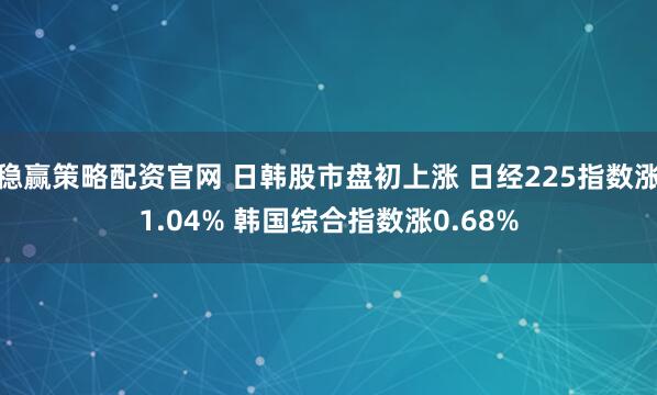 稳赢策略配资官网 日韩股市盘初上涨 日经225指数涨1.04% 韩国综合指数涨0.68%