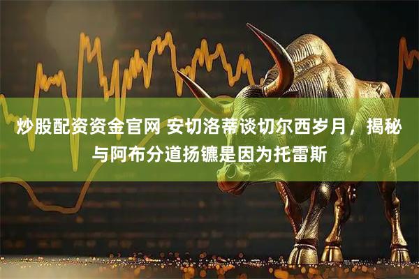 炒股配资资金官网 安切洛蒂谈切尔西岁月，揭秘与阿布分道扬镳是因为托雷斯