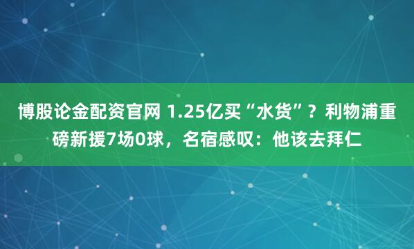 博股论金配资官网 1.25亿买“水货”？利物浦重磅新援7场0球，名宿感叹：他该去拜仁