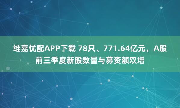 维嘉优配APP下载 78只、771.64亿元，A股前三季度新股数量与募资额双增