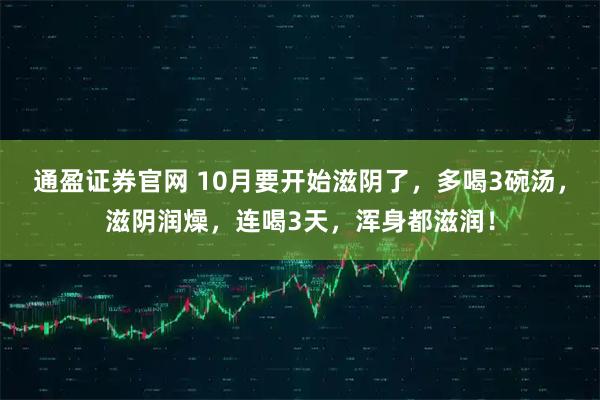 通盈证券官网 10月要开始滋阴了，多喝3碗汤，滋阴润燥，连喝3天，浑身都滋润！