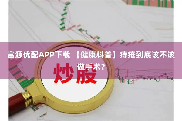 富源优配APP下载 【健康科普】痔疮到底该不该做手术？
