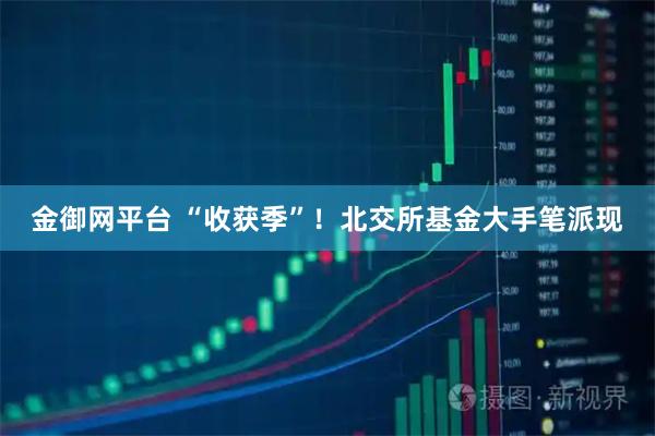 金御网平台 “收获季”！北交所基金大手笔派现