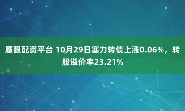 鹰眼配资平台 10月29日塞力转债上涨0.06%，转股溢价率23.21%