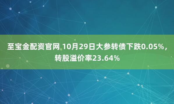 至宝金配资官网 10月29日大参转债下跌0.05%，转股溢价率23.64%