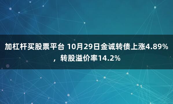 加杠杆买股票平台 10月29日金诚转债上涨4.89%，转股溢价率14.2%
