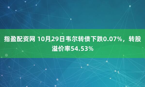 指盈配资网 10月29日韦尔转债下跌0.07%，转股溢价率54.53%