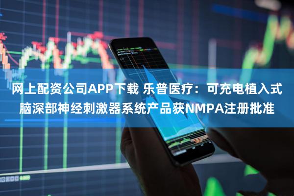 网上配资公司APP下载 乐普医疗：可充电植入式脑深部神经刺激器系统产品获NMPA注册批准