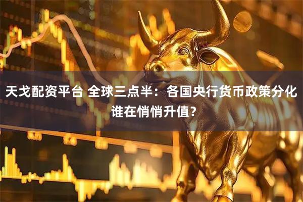 天戈配资平台 全球三点半：各国央行货币政策分化 谁在悄悄升值？
