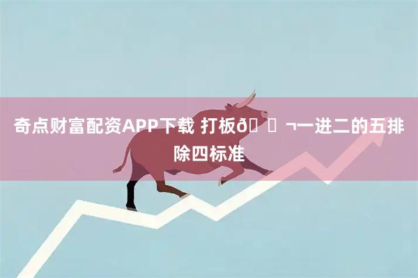奇点财富配资APP下载 打板🎬一进二的五排除四标准