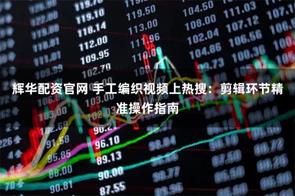 辉华配资官网 手工编织视频上热搜：剪辑环节精准操作指南