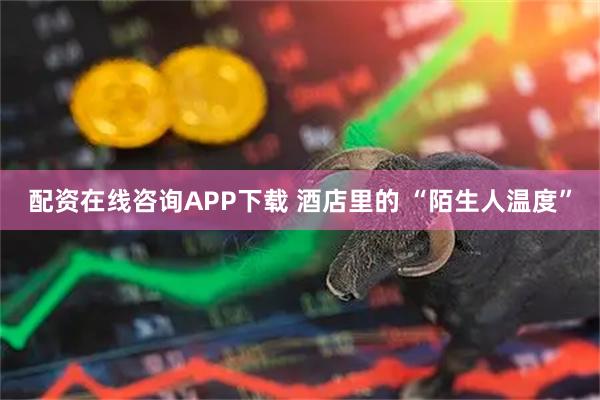 配资在线咨询APP下载 酒店里的 “陌生人温度”