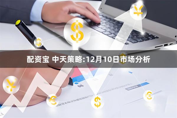 配资宝 中天策略:12月10日市场分析