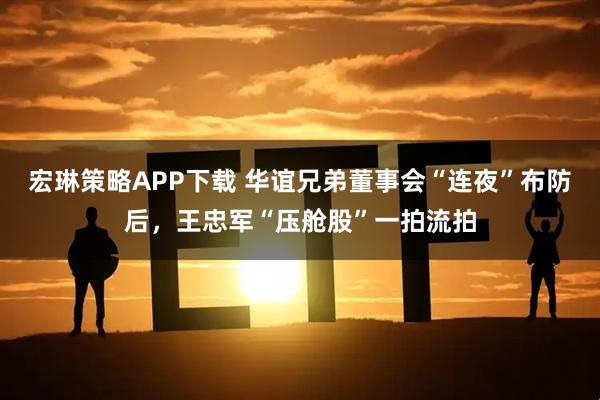 宏琳策略APP下载 华谊兄弟董事会“连夜”布防后，王忠军“压舱股”一拍流拍