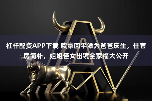 杠杆配资APP下载 欧豪回平潭为爸爸庆生，住套房简朴，姐姐侄女出镜全家福大公开