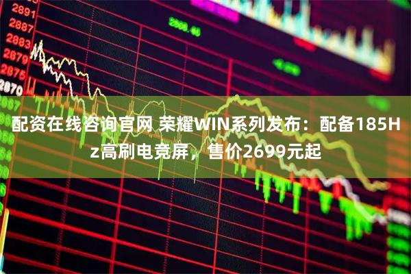 配资在线咨询官网 荣耀WIN系列发布:配备185Hz高刷电竞屏,售价2699元起