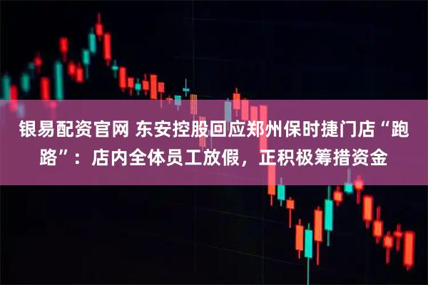 银易配资官网 东安控股回应郑州保时捷门店“跑路”：店内全体员工放假，正积极筹措资金