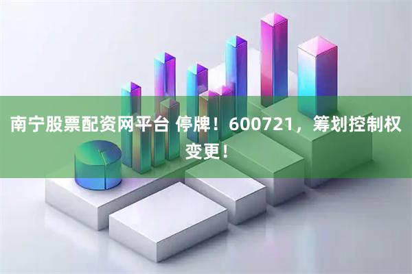 南宁股票配资网平台 停牌！600721，筹划控制权变更！