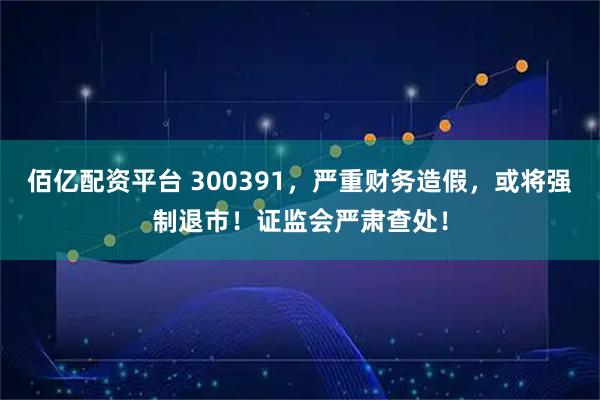 佰亿配资平台 300391,严重财务造假,或将强制退市!证监会严肃查处!