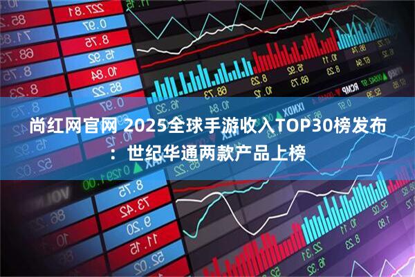 尚红网官网 2025全球手游收入TOP30榜发布：世纪华通两款产品上榜