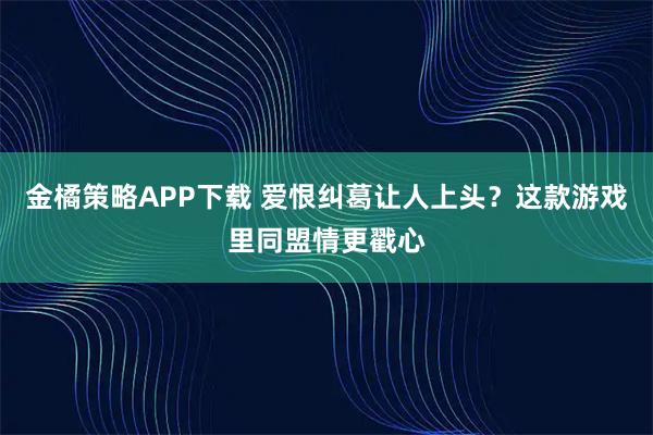金橘策略APP下载 爱恨纠葛让人上头？这款游戏里同盟情更戳心