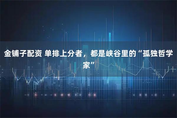 金铺子配资 单排上分者，都是峡谷里的“孤独哲学家”