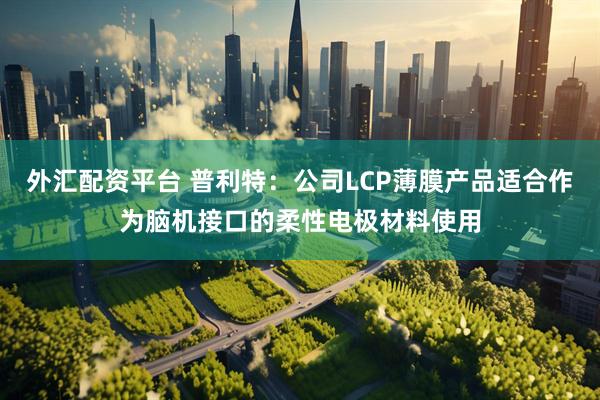 外汇配资平台 普利特：公司LCP薄膜产品适合作为脑机接口的柔性电极材料使用