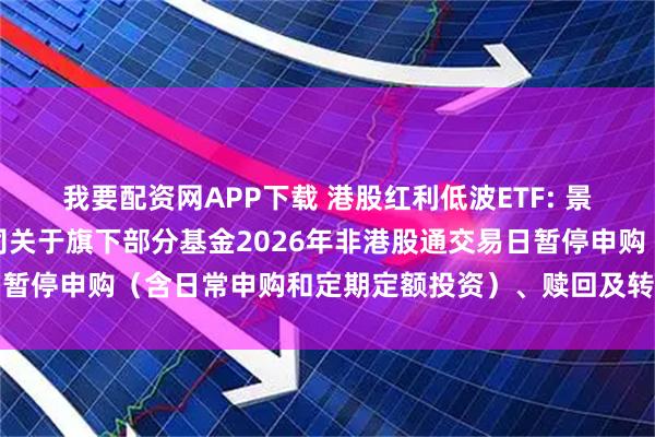 我要配资网APP下载 港股红利低波ETF: 景顺长城基金管理有限公司关于旗下部分基金2026年非港股通交易日暂停申购（含日常申购和定期定额投资）、赎回及转换业务安排的公告