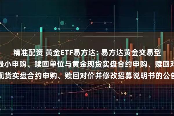 精准配资 黄金ETF易方达: 易方达黄金交易型开放式证券投资基金调整最小申购、赎回单位与黄金现货实盘合约申购、赎回对价并修改招募说明书的公告