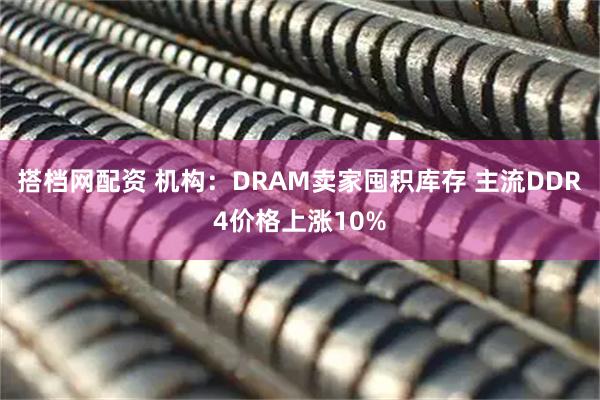 搭档网配资 机构：DRAM卖家囤积库存 主流DDR4价格上涨10%
