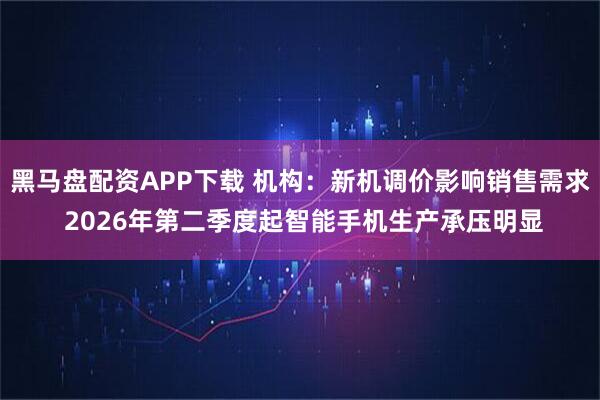 黑马盘配资APP下载 机构：新机调价影响销售需求 2026年第二季度起智能手机生产承压明显
