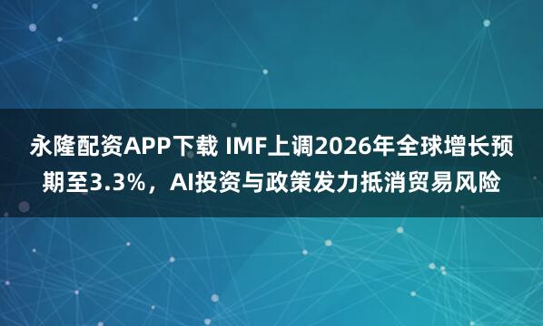 永隆配资APP下载 IMF上调2026年全球增长预期至3.3%，AI投资与政策发力抵消贸易风险