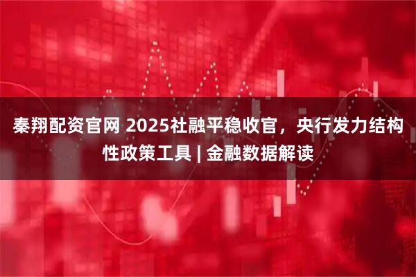 秦翔配资官网 2025社融平稳收官，央行发力结构性政策工具 | 金融数据解读
