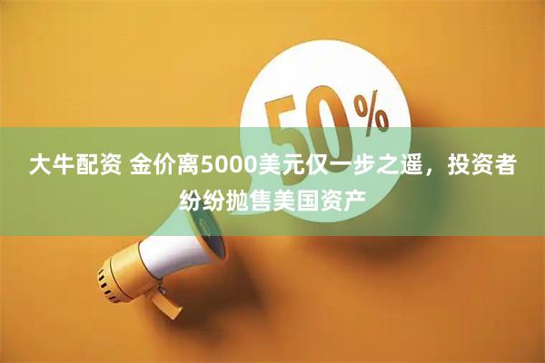 大牛配资 金价离5000美元仅一步之遥，投资者纷纷抛售美国资产