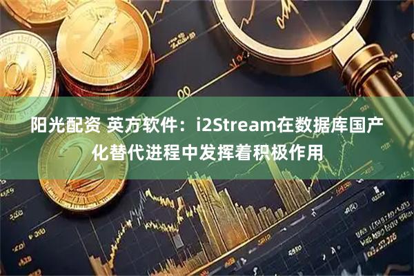 阳光配资 英方软件：i2Stream在数据库国产化替代进程中发挥着积极作用