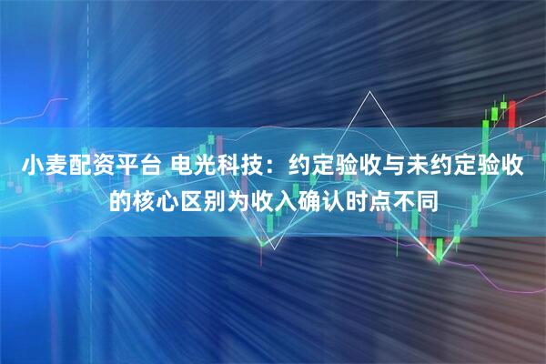小麦配资平台 电光科技：约定验收与未约定验收的核心区别为收入确认时点不同