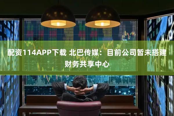 配资114APP下载 北巴传媒：目前公司暂未搭建财务共享中心