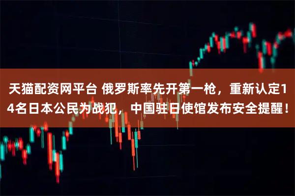 天猫配资网平台 俄罗斯率先开第一枪，重新认定14名日本公民为战犯，中国驻日使馆发布安全提醒！