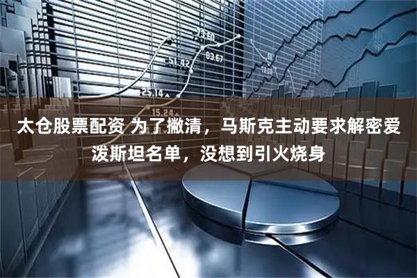 太仓股票配资 为了撇清，马斯克主动要求解密爱泼斯坦名单，没想到引火烧身