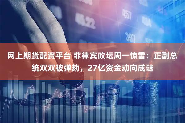 网上期货配资平台 菲律宾政坛周一惊雷：正副总统双双被弹劾，27亿资金动向成谜