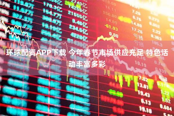 环球配资APP下载 今年春节市场供应充足 特色活动丰富多彩