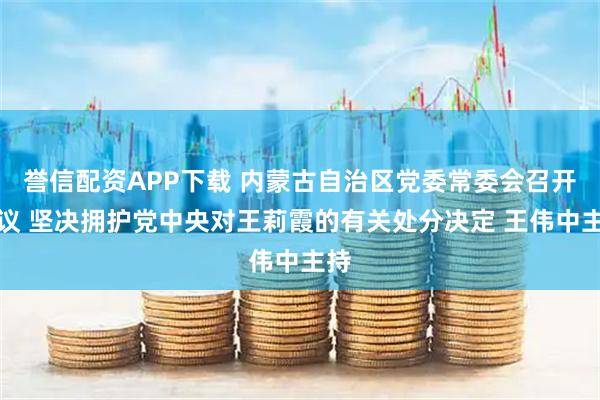 誉信配资APP下载 内蒙古自治区党委常委会召开会议 坚决拥护党中央对王莉霞的有关处分决定 王伟中主持