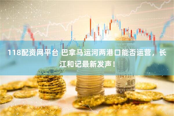 118配资网平台 巴拿马运河两港口能否运营，长江和记最新发声！
